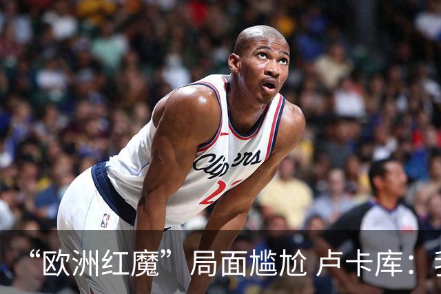 “欧洲红魔”局面尴尬 卢卡库：我们不想现在回家