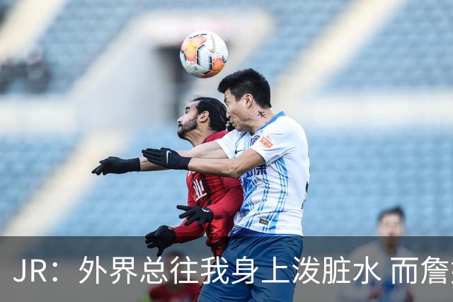 JR：外界总往我身上泼脏水 而詹姆斯认可我的人品 这对我意义非凡